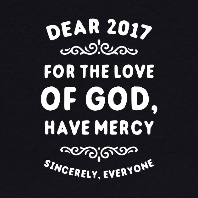 Dear 2017 For The Love Of God Have Mercy by dumbshirts